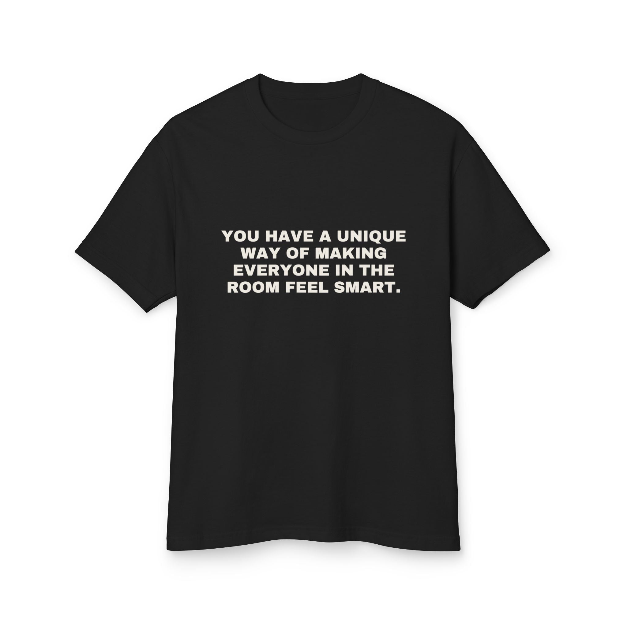 You Have A Unique Way Of Making Everyone In The Room Feel Smart. on a true black heavyweight tee