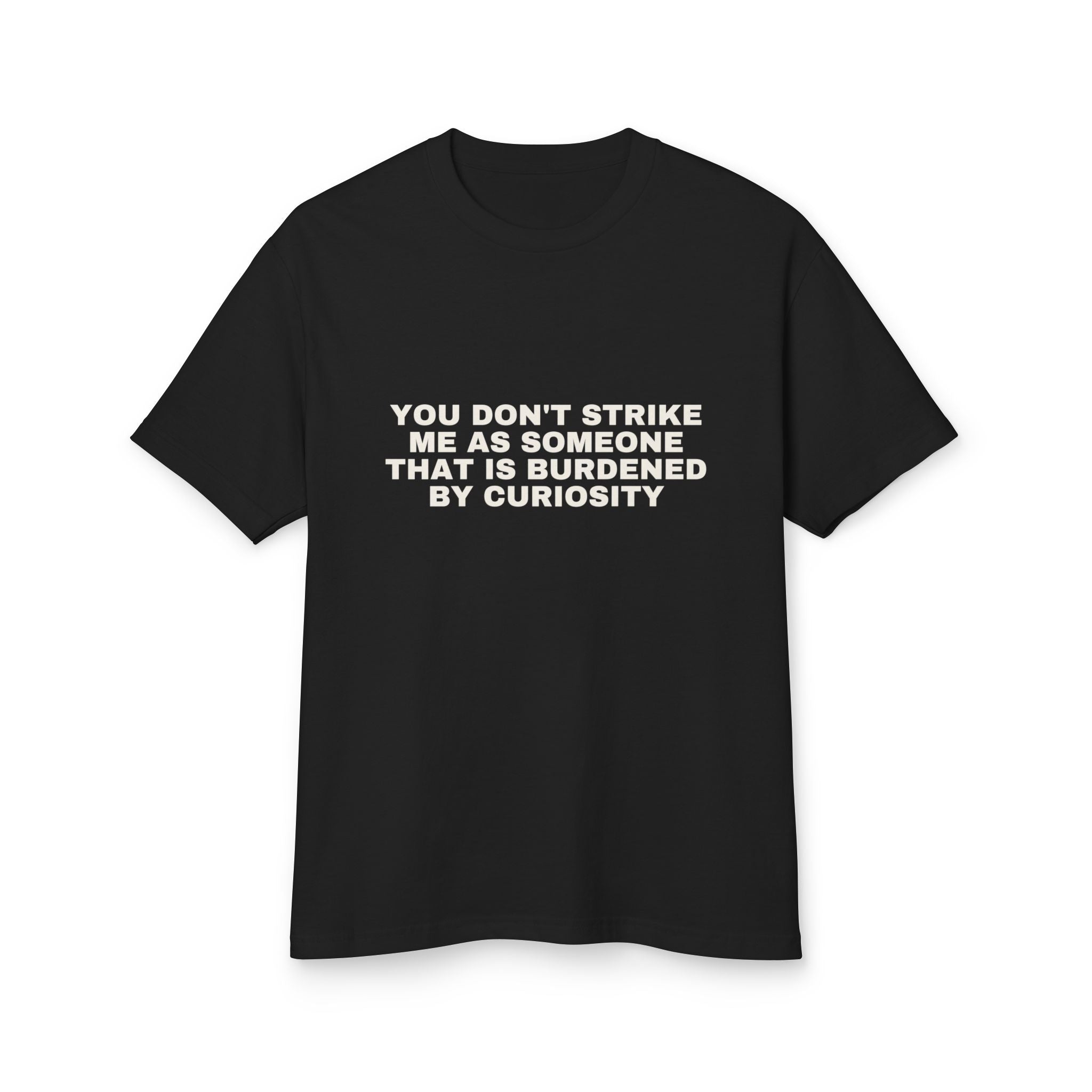 You Don't Strike Me As Someone That Is Burdened By Curiosity on a true black heavyweight tee