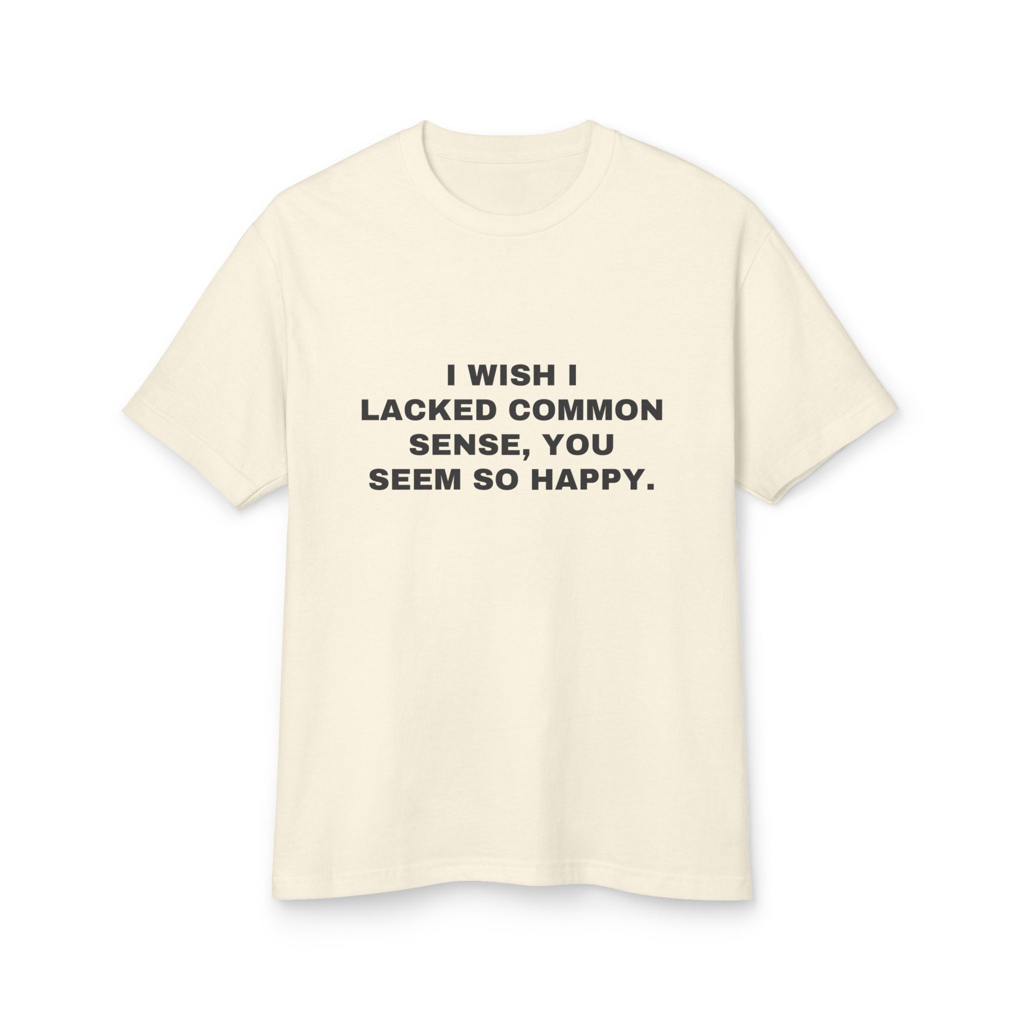 I Wish I Lacked Common Sense, You Seem So Happy. on a faded cream heavyweight tee