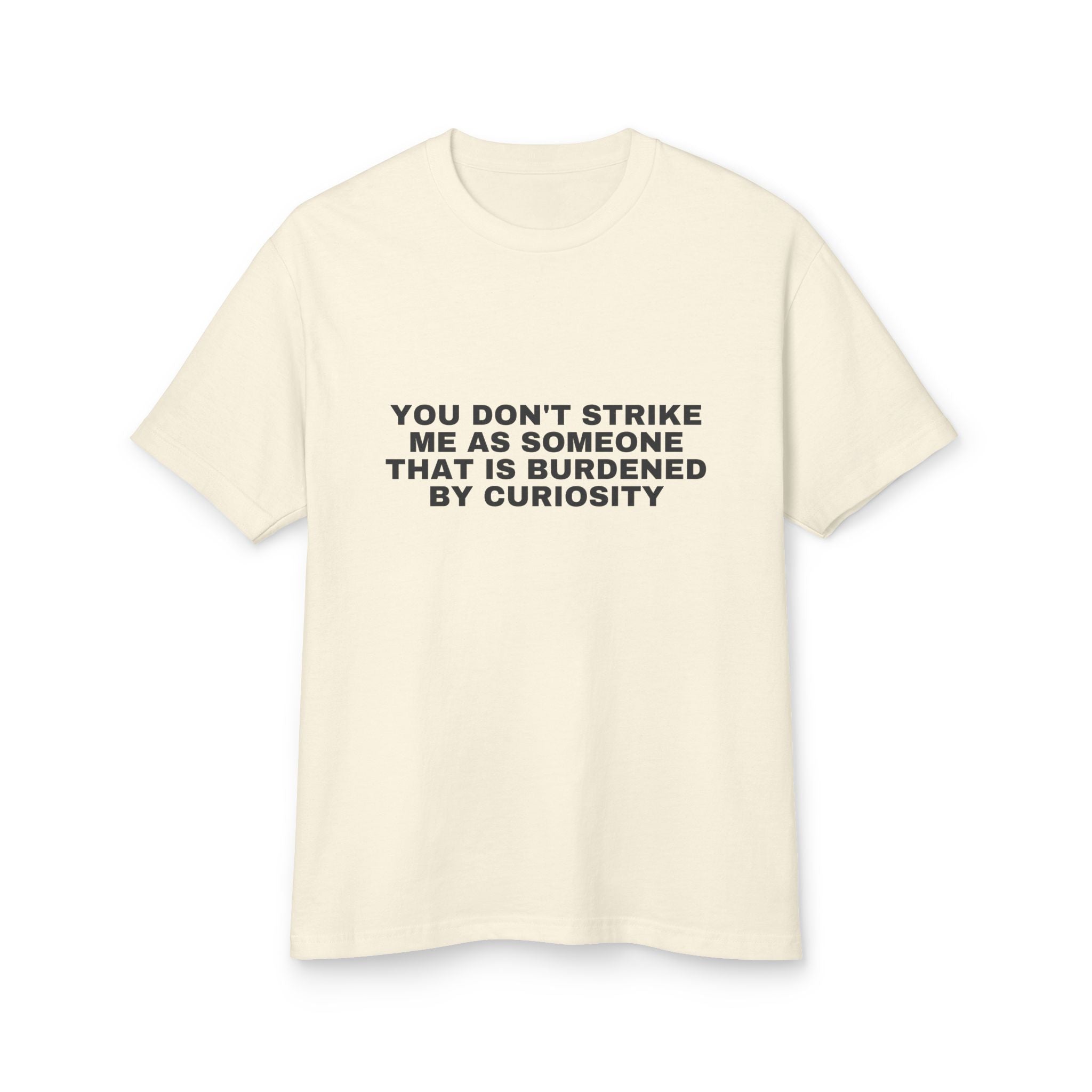 You Don't Strike Me As Someone That Is Burdened By Curiosity on a faded cream heavyweight tee