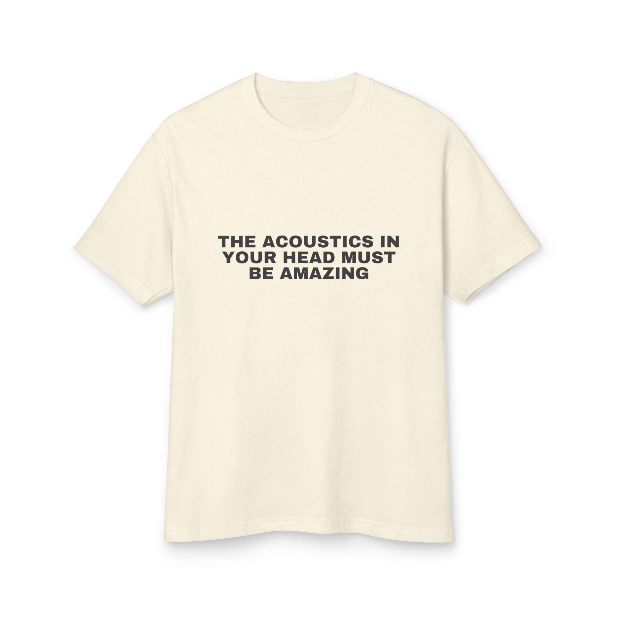 The Acoustics In Your Head Must Be Amazing on a faded cream heavyweight tee