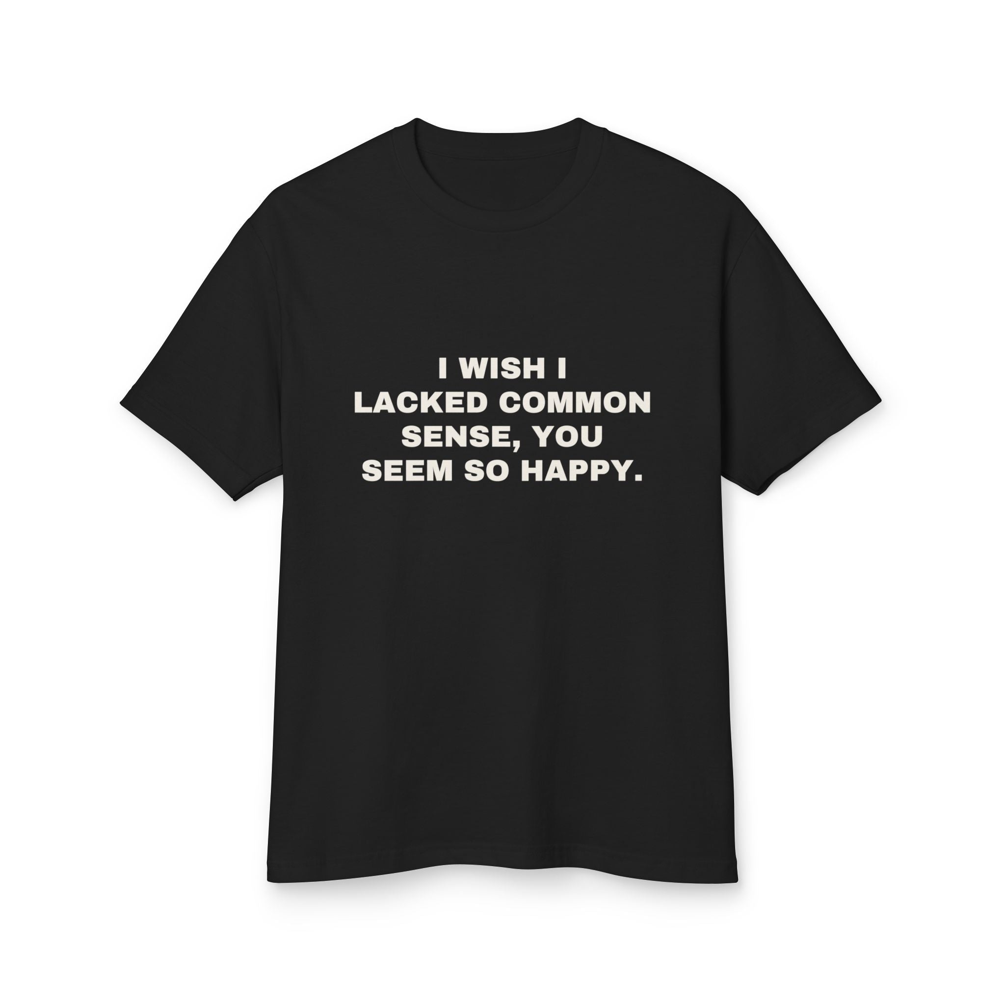 I Wish I Lacked Common Sense, You Seem So Happy. on a true black heavyweight tee