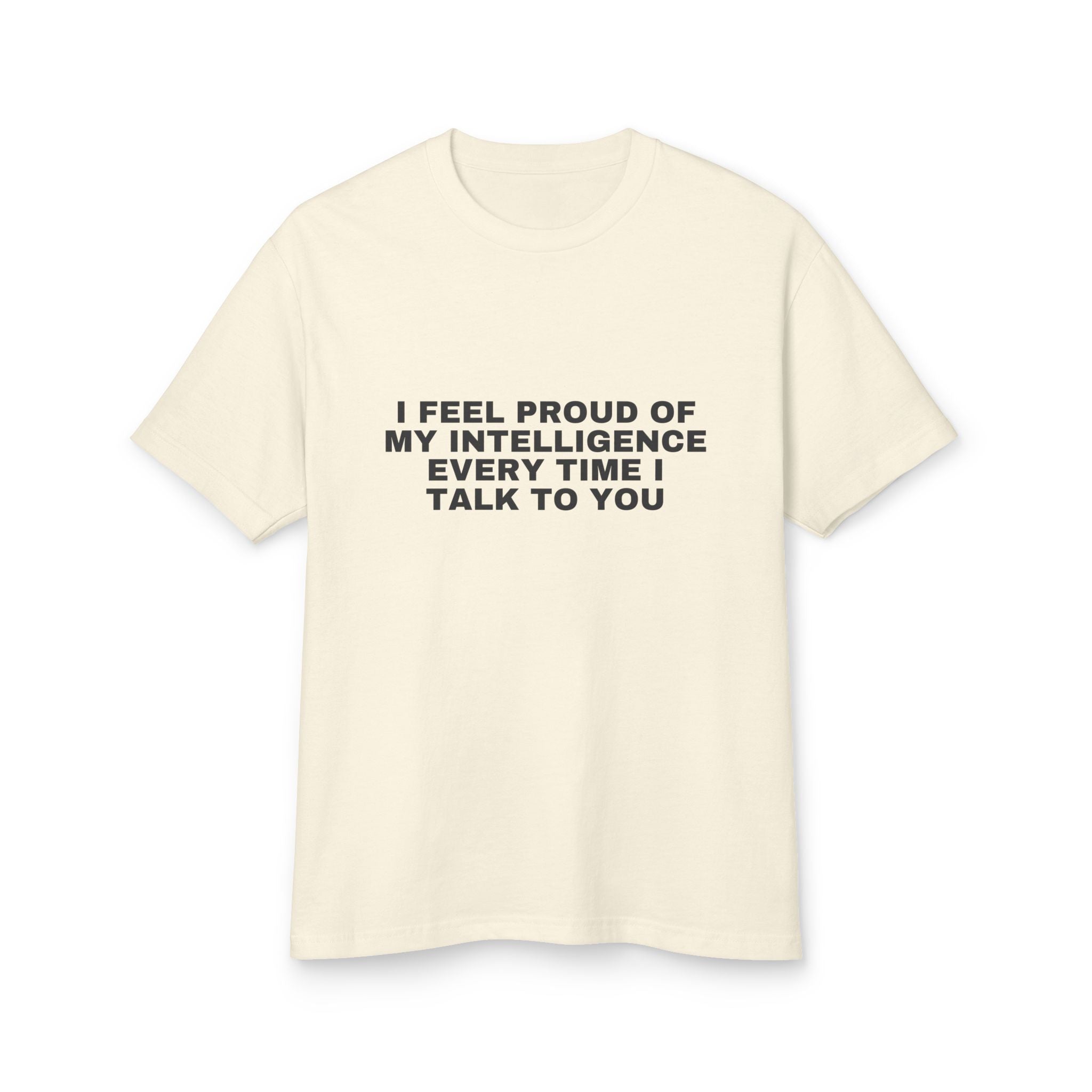 I Feel Proud Of My Intelligence Every Time I Talk To You on a faded cream heavyweight tee