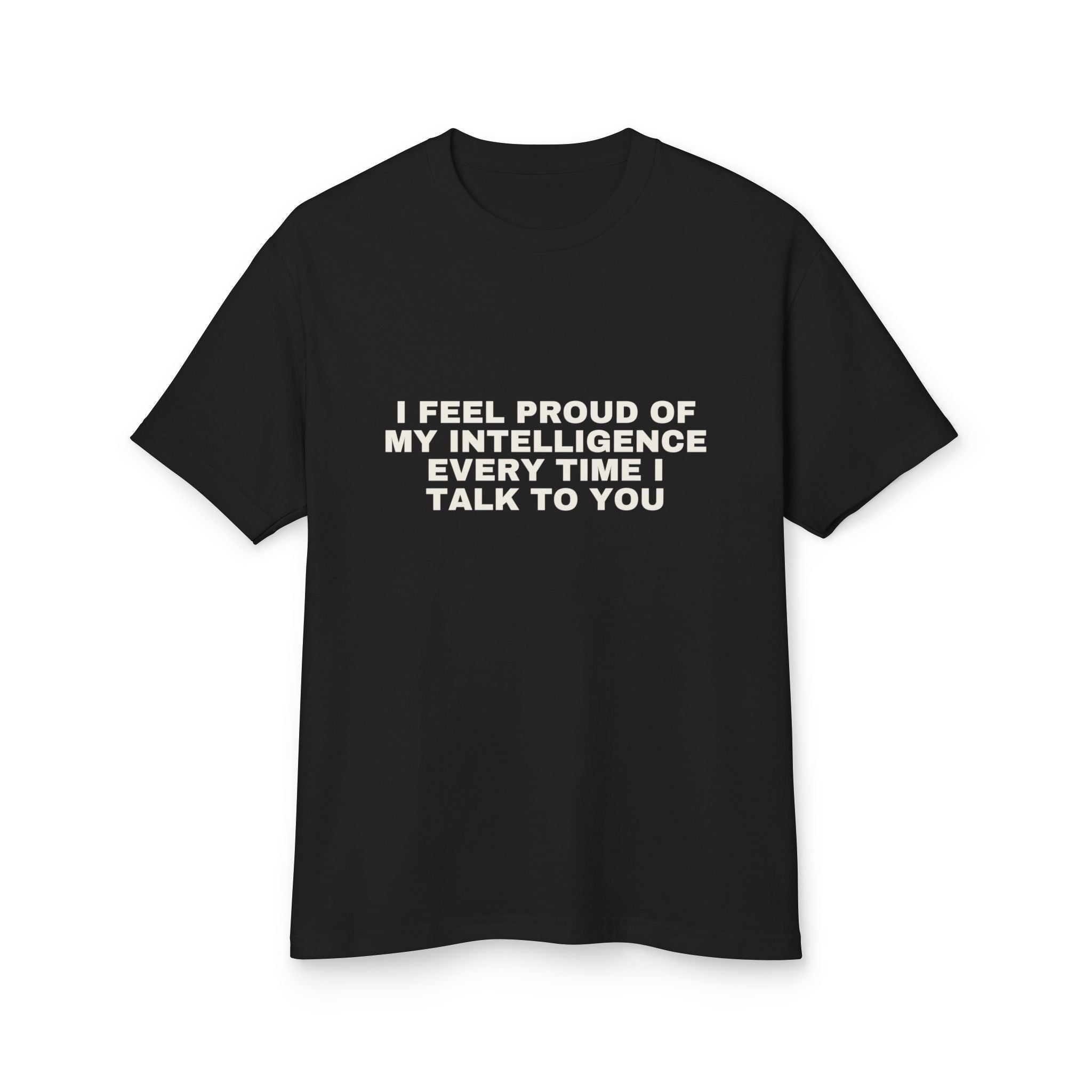I Feel Proud Of My Intelligence Every Time I Talk To You on a true black heavyweight tee